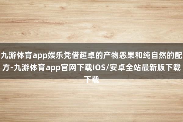 九游体育app娱乐凭借超卓的产物恶果和纯自然的配方-九游体育app官网下载IOS/安卓全站最新版下载