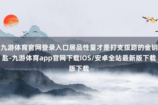 九游体育官网登录入口居品性量才是打支拨路的金钥匙-九游体育app官网下载IOS/安卓全站最新版下载