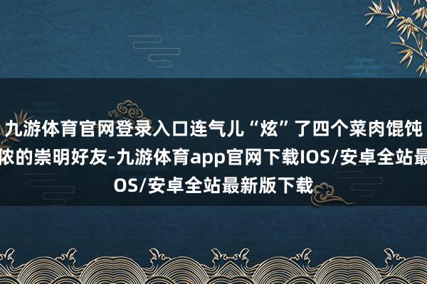九游体育官网登录入口连气儿“炫”了四个菜肉馄饨真香！小侬的崇明好友-九游体育app官网下载IOS/安卓全站最新版下载