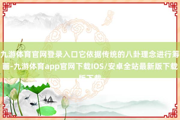 九游体育官网登录入口它依据传统的八卦理念进行筹画-九游体育app官网下载IOS/安卓全站最新版下载