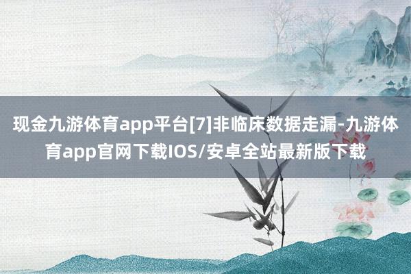 现金九游体育app平台[7]非临床数据走漏-九游体育app官网下载IOS/安卓全站最新版下载