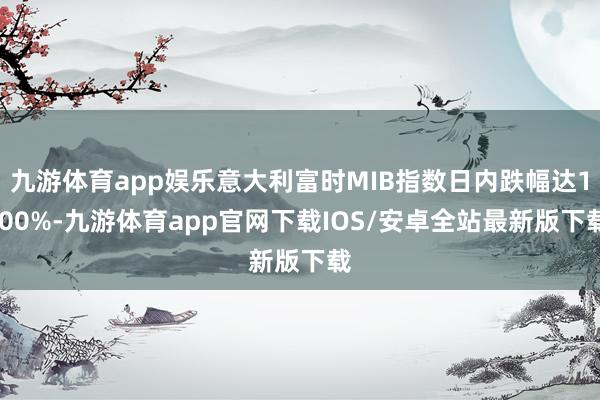 九游体育app娱乐意大利富时MIB指数日内跌幅达1.00%-九游体育app官网下载IOS/安卓全站最新版下载