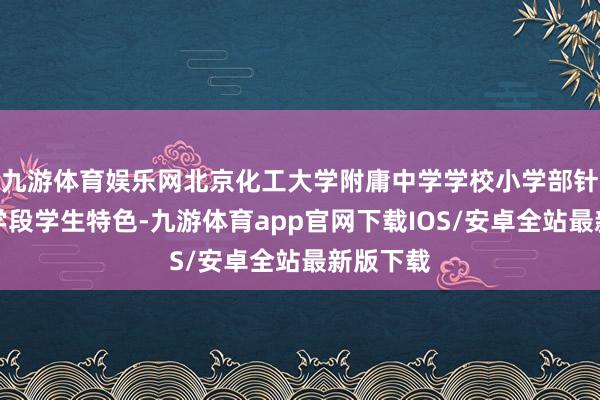 九游体育娱乐网北京化工大学附庸中学学校小学部针对不同学段学生特色-九游体育app官网下载IOS/安卓全站最新版下载