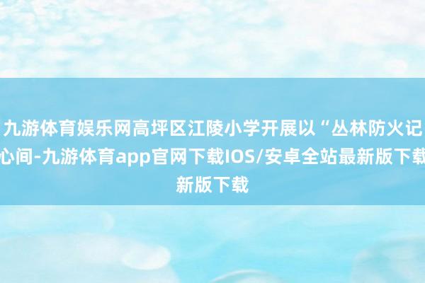 九游体育娱乐网高坪区江陵小学开展以“丛林防火记心间-九游体育app官网下载IOS/安卓全站最新版下载