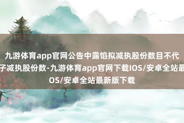 九游体育app官网公告中露馅拟减执股份数目不代表最终骨子减执股份数-九游体育app官网下载IOS/安卓全站最新版下载