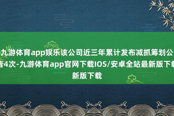 九游体育app娱乐该公司近三年累计发布减抓筹划公告4次-九游体育app官网下载IOS/安卓全站最新版下载