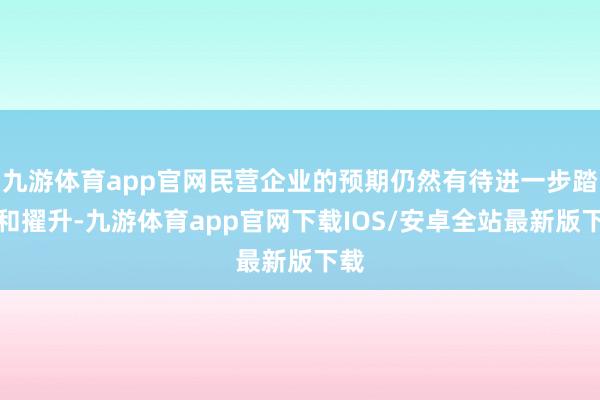 九游体育app官网民营企业的预期仍然有待进一步踏实和擢升-九游体育app官网下载IOS/安卓全站最新版下载