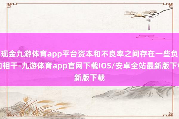 现金九游体育app平台资本和不良率之间存在一些负向相干-九游体育app官网下载IOS/安卓全站最新版下载