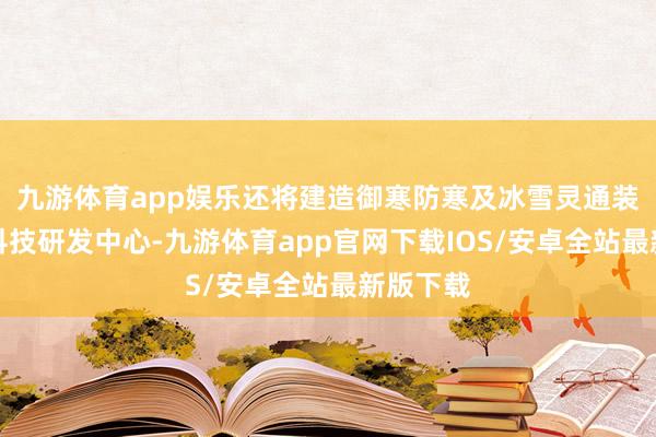 九游体育app娱乐还将建造御寒防寒及冰雪灵通装备产物科技研发中心-九游体育app官网下载IOS/安卓全站最新版下载