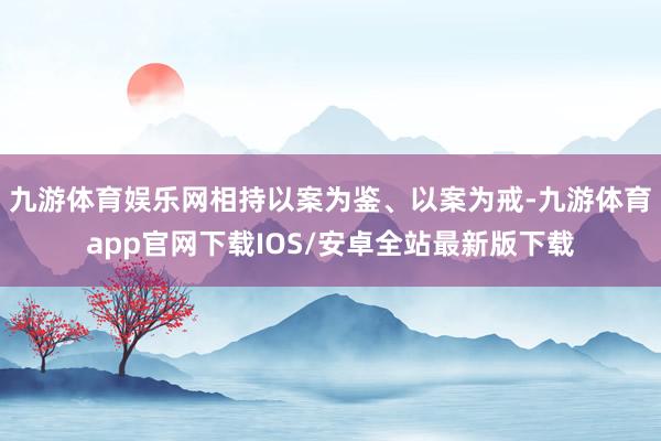 九游体育娱乐网相持以案为鉴、以案为戒-九游体育app官网下载IOS/安卓全站最新版下载