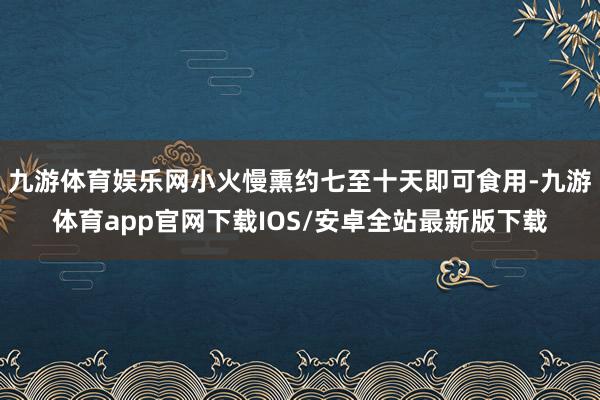 九游体育娱乐网小火慢熏约七至十天即可食用-九游体育app官网下载IOS/安卓全站最新版下载