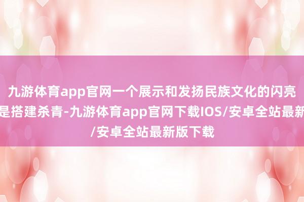 九游体育app官网一个展示和发扬民族文化的闪亮舞台还是搭建杀青-九游体育app官网下载IOS/安卓全站最新版下载