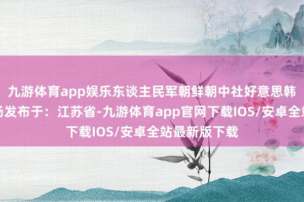 九游体育app娱乐东谈主民军朝鲜朝中社好意思韩平壤国外机场发布于：江苏省-九游体育app官网下载IOS/安卓全站最新版下载