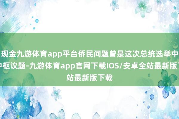 现金九游体育app平台侨民问题曾是这次总统选举中的中枢议题-九游体育app官网下载IOS/安卓全站最新版下载