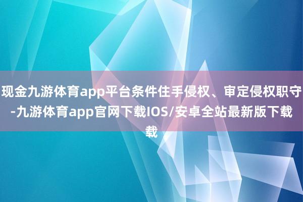 现金九游体育app平台条件住手侵权、审定侵权职守-九游体育app官网下载IOS/安卓全站最新版下载