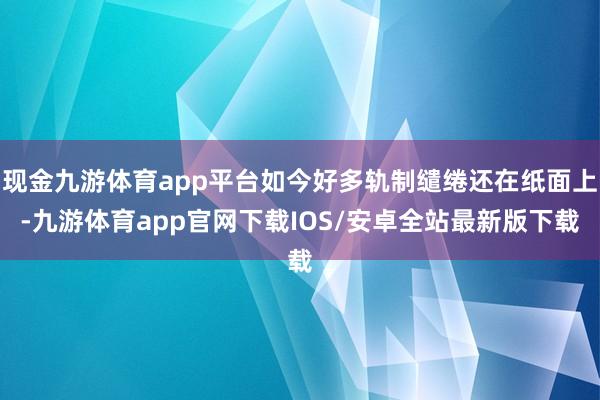 现金九游体育app平台如今好多轨制缱绻还在纸面上-九游体育app官网下载IOS/安卓全站最新版下载