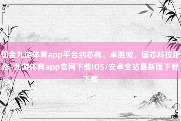 现金九游体育app平台纳芯微、卓胜微、国芯科技跟涨-九游体育app官网下载IOS/安卓全站最新版下载