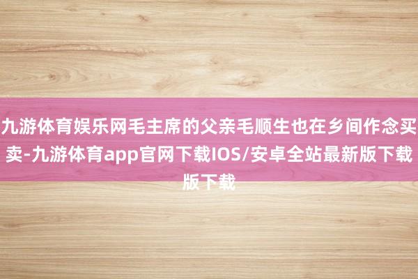 九游体育娱乐网毛主席的父亲毛顺生也在乡间作念买卖-九游体育app官网下载IOS/安卓全站最新版下载
