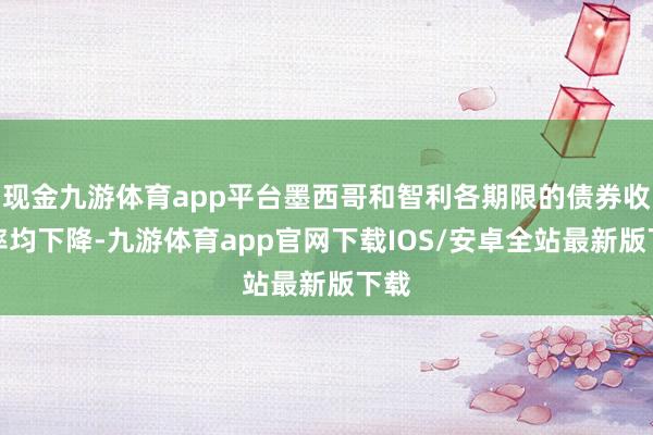 现金九游体育app平台墨西哥和智利各期限的债券收益率均下降-九游体育app官网下载IOS/安卓全站最新版下载