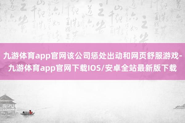 九游体育app官网该公司惩处出动和网页舒服游戏-九游体育app官网下载IOS/安卓全站最新版下载