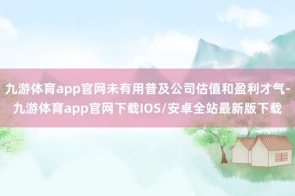 九游体育app官网未有用普及公司估值和盈利才气-九游体育app官网下载IOS/安卓全站最新版下载
