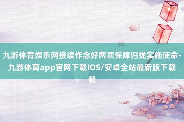 九游体育娱乐网接续作念好两项保障归拢实施使命-九游体育app官网下载IOS/安卓全站最新版下载