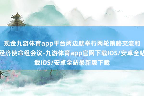 现金九游体育app平台两边就举行两轮策略交流和五次金融、经济使命组会议-九游体育app官网下载IOS/安卓全站最新版下载