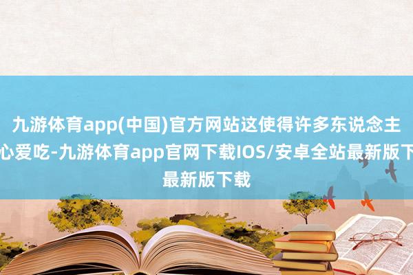 九游体育app(中国)官方网站这使得许多东说念主不心爱吃-九游体育app官网下载IOS/安卓全站最新版下载