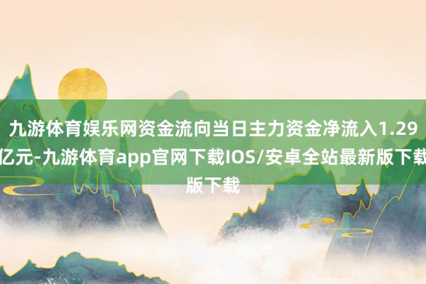九游体育娱乐网资金流向当日主力资金净流入1.29亿元-九游体育app官网下载IOS/安卓全站最新版下载