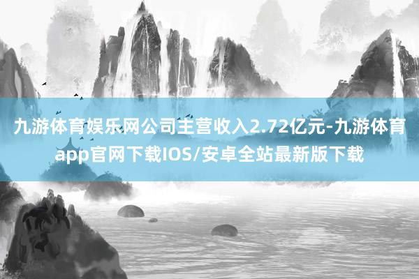 九游体育娱乐网公司主营收入2.72亿元-九游体育app官网下载IOS/安卓全站最新版下载