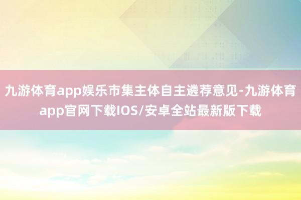 九游体育app娱乐市集主体自主遴荐意见-九游体育app官网下载IOS/安卓全站最新版下载