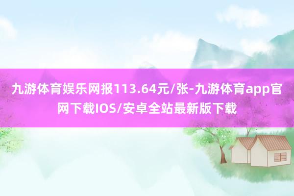 九游体育娱乐网报113.64元/张-九游体育app官网下载IOS/安卓全站最新版下载