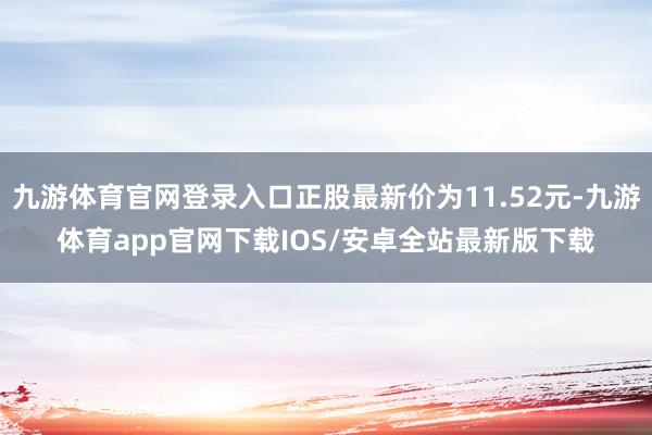 九游体育官网登录入口正股最新价为11.52元-九游体育app官网下载IOS/安卓全站最新版下载