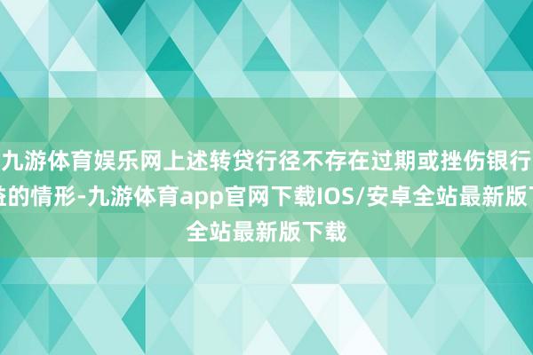 九游体育娱乐网上述转贷行径不存在过期或挫伤银行利益的情形-九游体育app官网下载IOS/安卓全站最新版下载