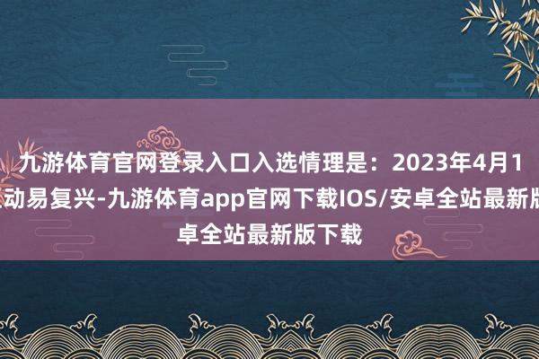 九游体育官网登录入口入选情理是：2023年4月18日互动易复兴-九游体育app官网下载IOS/安卓全站最新版下载