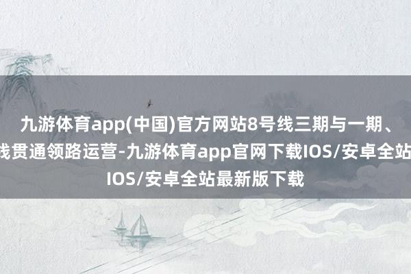 九游体育app(中国)官方网站8号线三期与一期、二期、2号线贯通领路运营-九游体育app官网下载IOS/安卓全站最新版下载