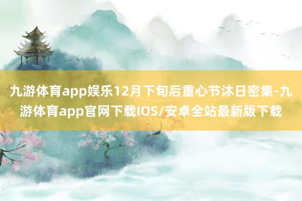 九游体育app娱乐12月下旬后重心节沐日密集-九游体育app官网下载IOS/安卓全站最新版下载