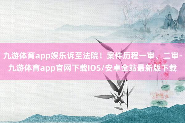 九游体育app娱乐诉至法院！案件历程一审、二审-九游体育app官网下载IOS/安卓全站最新版下载