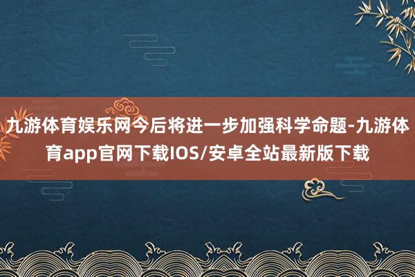 九游体育娱乐网今后将进一步加强科学命题-九游体育app官网下载IOS/安卓全站最新版下载