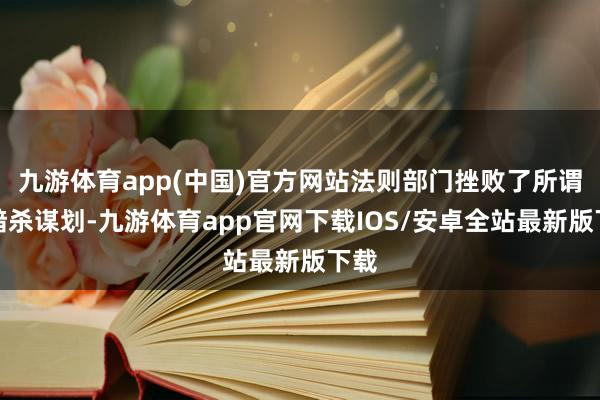 九游体育app(中国)官方网站法则部门挫败了所谓的暗杀谋划-九游体育app官网下载IOS/安卓全站最新版下载