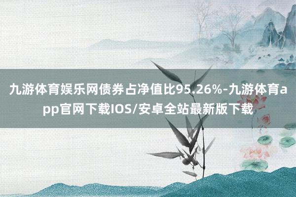 九游体育娱乐网债券占净值比95.26%-九游体育app官网下载IOS/安卓全站最新版下载