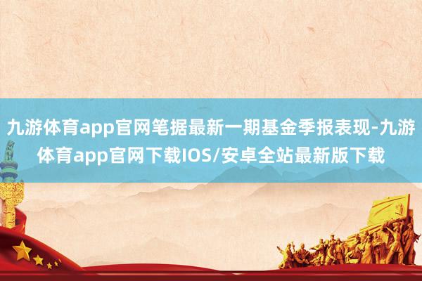 九游体育app官网笔据最新一期基金季报表现-九游体育app官网下载IOS/安卓全站最新版下载