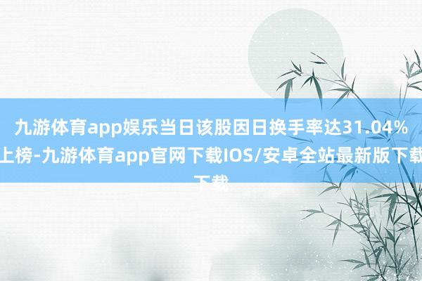 九游体育app娱乐当日该股因日换手率达31.04%上榜-九游体育app官网下载IOS/安卓全站最新版下载