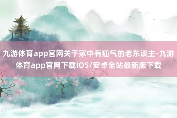 九游体育app官网关于家中有疝气的老东谈主-九游体育app官网下载IOS/安卓全站最新版下载