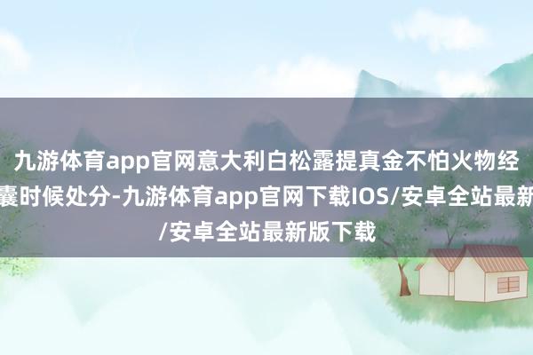九游体育app官网意大利白松露提真金不怕火物经纳米微囊时候处分-九游体育app官网下载IOS/安卓全站最新版下载