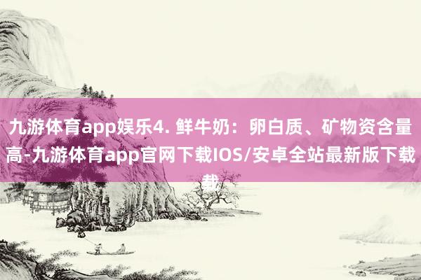 九游体育app娱乐4. 鲜牛奶：卵白质、矿物资含量高-九游体育app官网下载IOS/安卓全站最新版下载