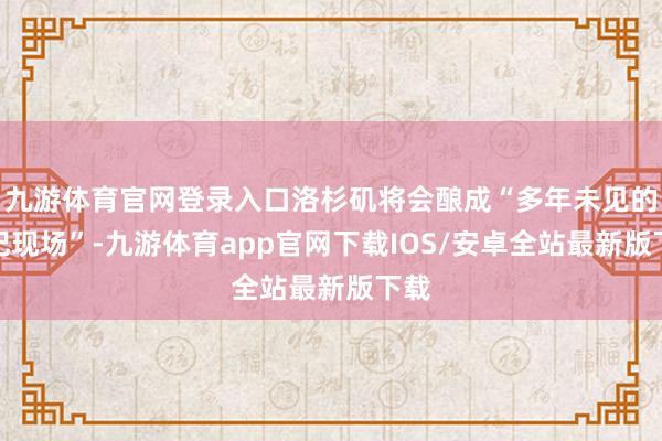 九游体育官网登录入口洛杉矶将会酿成“多年未见的违纪现场”-九游体育app官网下载IOS/安卓全站最新版下载