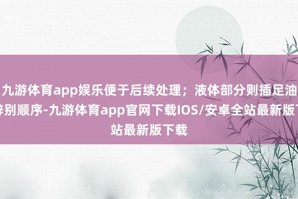 九游体育app娱乐便于后续处理；液体部分则插足油脂辞别顺序-九游体育app官网下载IOS/安卓全站最新版下载