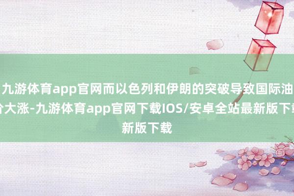 九游体育app官网而以色列和伊朗的突破导致国际油价大涨-九游体育app官网下载IOS/安卓全站最新版下载