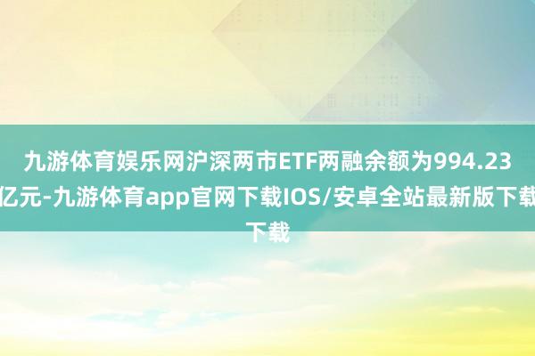 九游体育娱乐网沪深两市ETF两融余额为994.23亿元-九游体育app官网下载IOS/安卓全站最新版下载